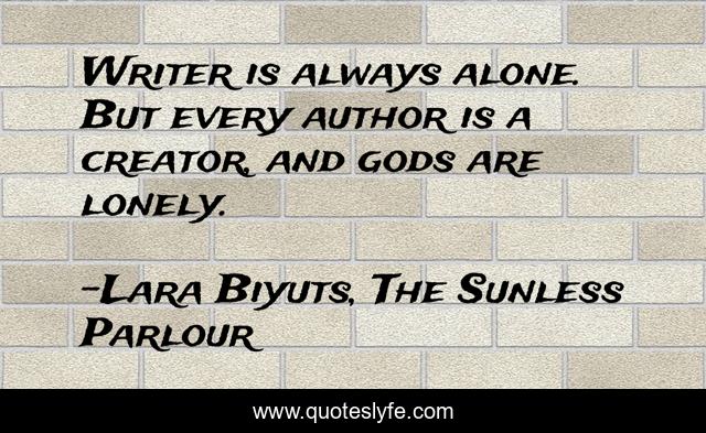 Writer is always alone. But every author is a creator, and gods are lonely.