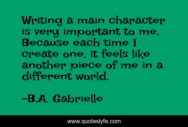 Writing a main character is very important to me. Because each time I create one, it feels like another piece of me in a different world.