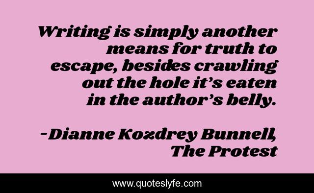 Writing is simply another means for truth to escape, besides crawling out the hole it’s eaten in the author’s belly.