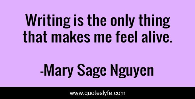 Writing is the only thing that makes me feel alive.