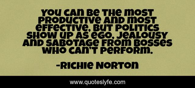 You can be the most productive and most effective, but politics show up as ego, jealousy and sabotage from bosses who can’t perform.