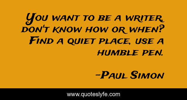 You want to be a writer, don't know how or when? Find a quiet place, use a humble pen.