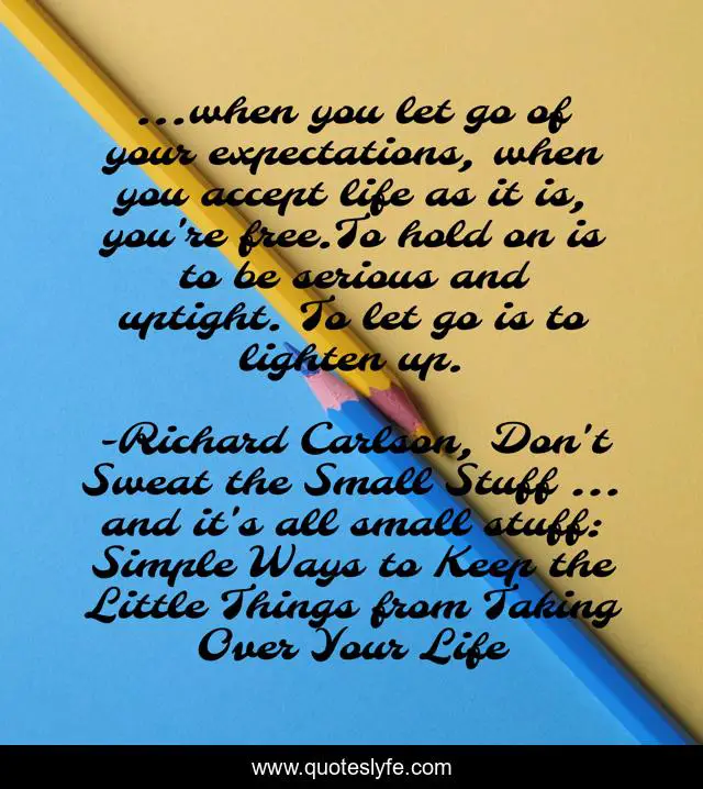 ...when you let go of your expectations, when you accept life as it is, you're free.To hold on is to be serious and uptight. To let go is to lighten up.