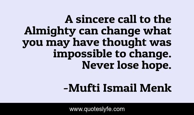 A sincere call to the Almighty can change what you may have thought was impossible to change. Never lose hope.