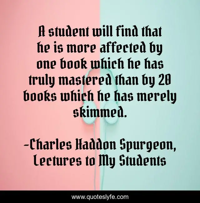 A student will find that he is more affected by one book which he has truly mastered than by 20 books which he has merely skimmed.