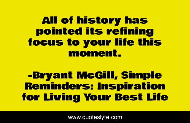 All of history has pointed its refining focus to your life this moment.