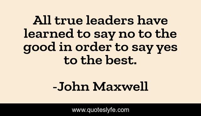 All true leaders have learned to say no to the good in order to say yes to the best.