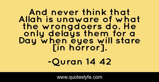 And never think that Allah is unaware of what the wrongdoers do. He only delays them for a Day when eyes will stare [in horror].
