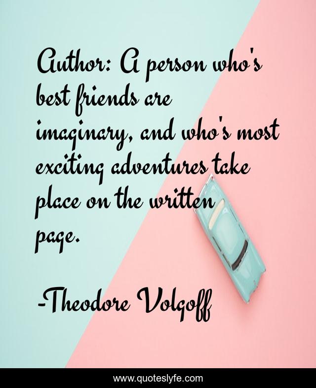 Author: A person who's best friends are imaginary, and who's most exciting adventures take place on the written page.