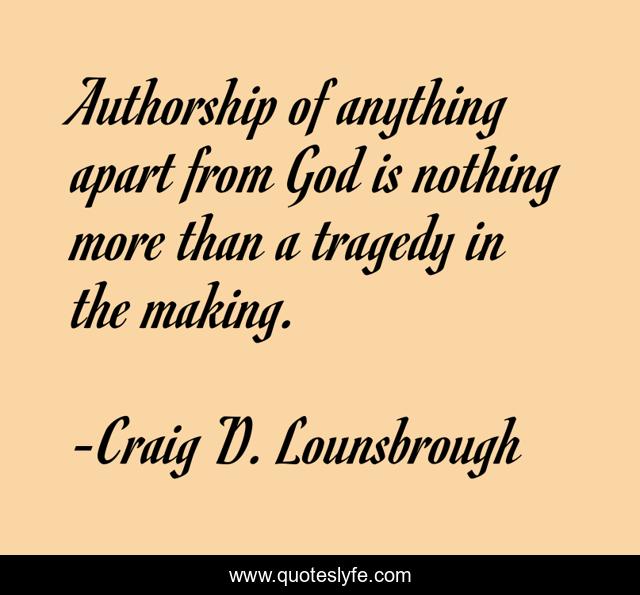 Authorship of anything apart from God is nothing more than a tragedy in the making.