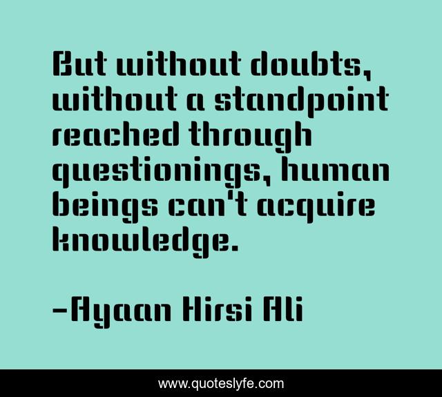 But without doubts, without a standpoint reached through questionings, human beings can't acquire knowledge.