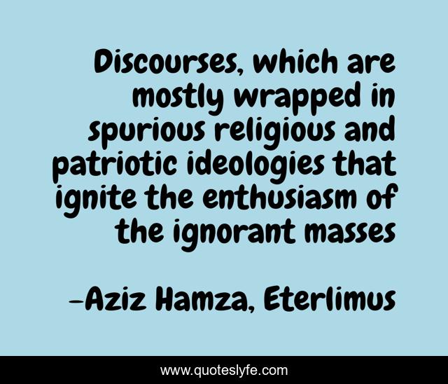 Discourses, which are mostly wrapped in spurious religious and patriotic ideologies that ignite the enthusiasm of the ignorant masses