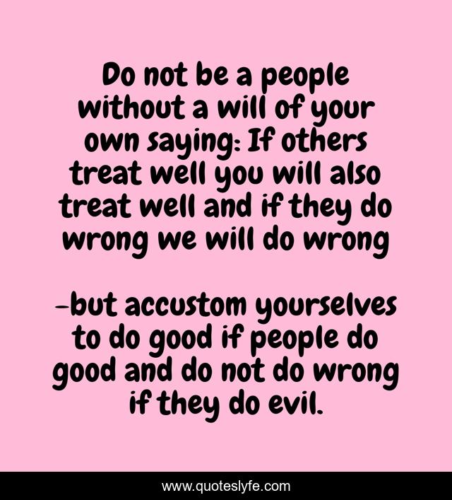 Do not be a people without a will of your own saying: If others treat well you will also treat well and if they do wrong we will do wrong