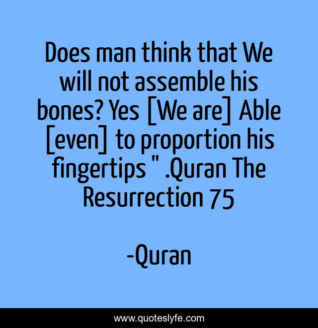 Does man think that We will not assemble his bones? Yes [We are] Able [even] to proportion his fingertips 