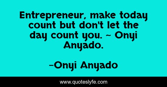 Entrepreneur, make today count but don't let the day count you. ~ Onyi Anyado.