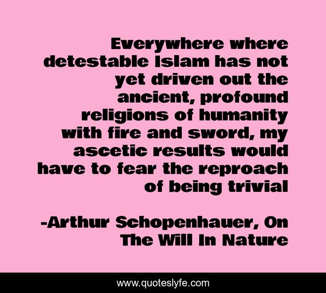 Everywhere where detestable Islam has not yet driven out the ancient, profound religions of humanity with fire and sword, my ascetic results would have to fear the reproach of being trivial