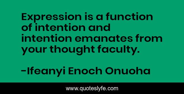 Expression is a function of intention and intention emanates from your thought faculty.