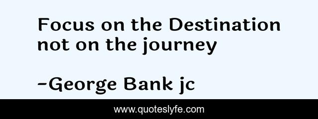 Focus on the Destination not on the journey