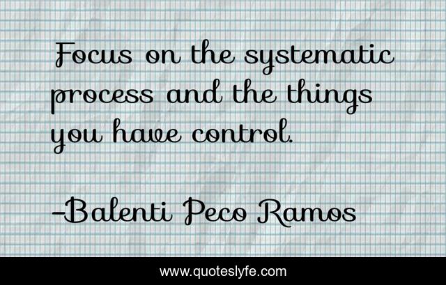 Focus on the systematic process and the things you have control.