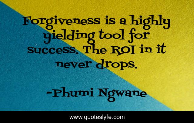 Forgiveness is a highly yielding tool for success. The ROI in it never drops.