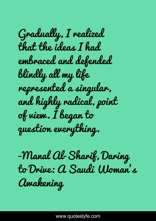 Gradually, I realized that the ideas I had embraced and defended blindly all my life represented a singular, and highly radical, point of view. I began to question everything.