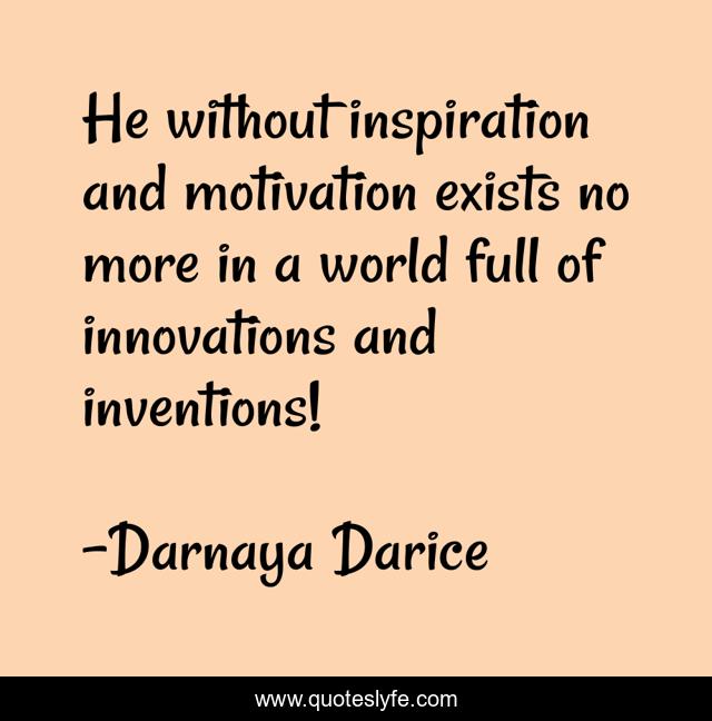 He without inspiration and motivation exists no more in a world full of innovations and inventions!