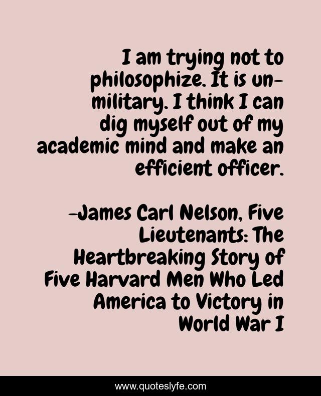 I am trying not to philosophize. It is un-military. I think I can dig myself out of my academic mind and make an efficient officer.