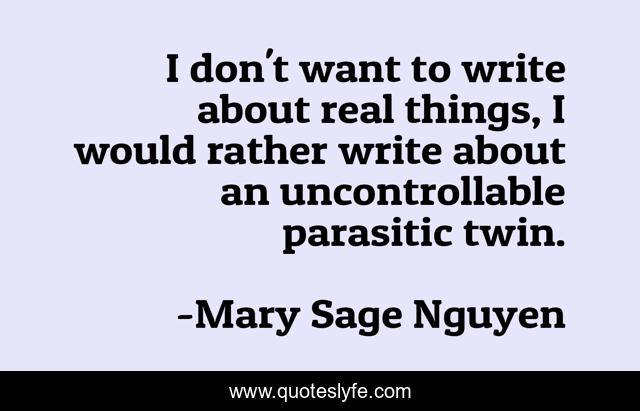 I don't want to write about real things, I would rather write about an uncontrollable parasitic twin.