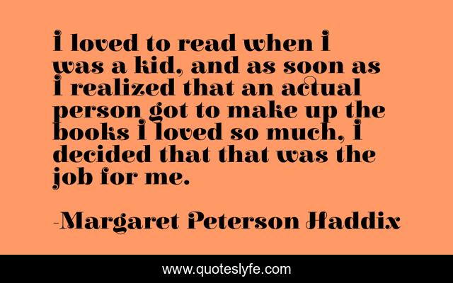 I loved to read when I was a kid, and as soon as I realized that an actual person got to make up the books I loved so much, I decided that that was the job for me.