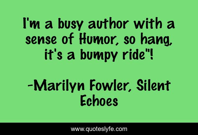 I'm a busy author with a sense of Humor, so hang, it's a bumpy ride