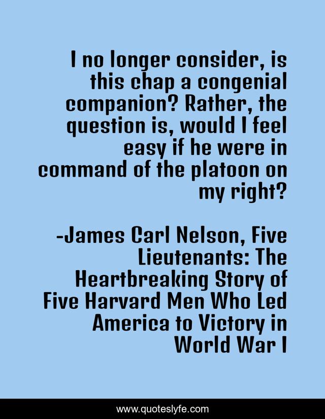 I no longer consider, is this chap a congenial companion? Rather, the question is, would I feel easy if he were in command of the platoon on my right?