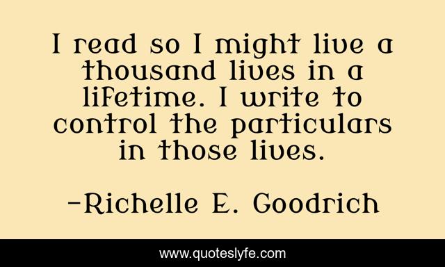 I read so I might live a thousand lives in a lifetime. I write to control the particulars in those lives.