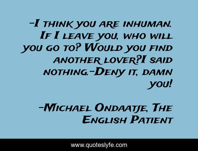 -I think you are inhuman. If I leave you, who will you go to? Would you find another lover?I said nothing.-Deny it, damn you!