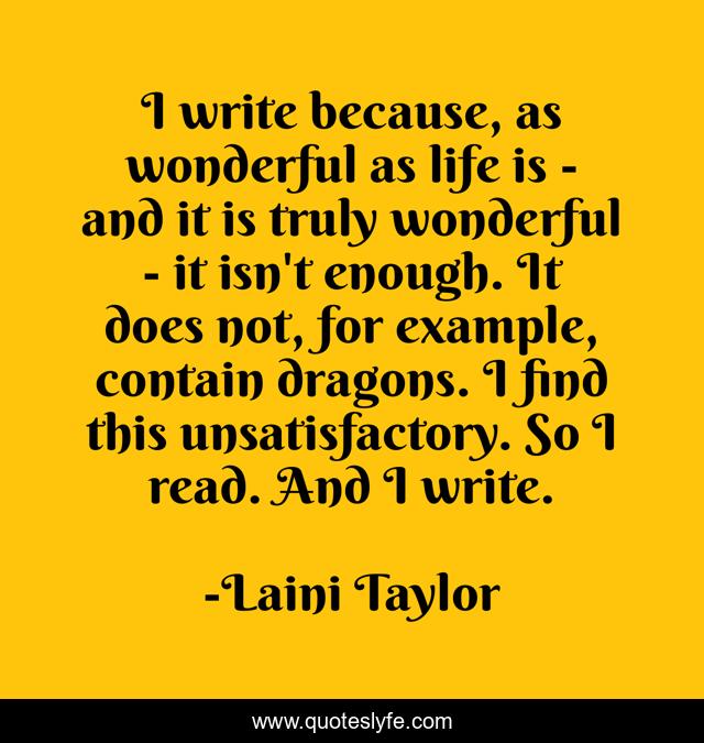 I write because, as wonderful as life is - and it is truly wonderful - it isn't enough. It does not, for example, contain dragons. I find this unsatisfactory. So I read. And I write.