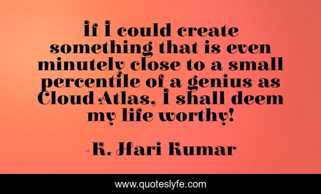 If I could create something that is even minutely close to a small percentile of a genius as Cloud Atlas, I shall deem my life worthy!