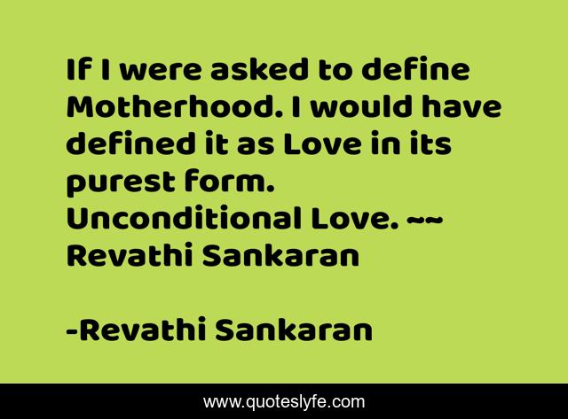 If I were asked to define Motherhood. I would have defined it as Love in its purest form. Unconditional Love. ~~ Revathi Sankaran