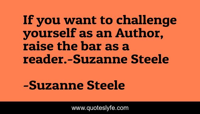 If you want to challenge yourself as an Author, raise the bar as a reader.-Suzanne Steele