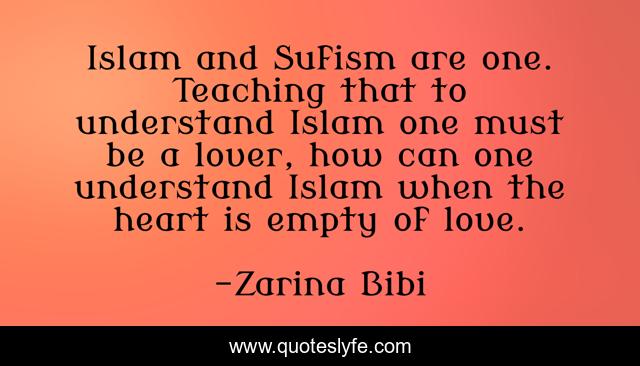 Islam and Sufism are one. Teaching that to understand Islam one must be a lover, how can one understand Islam when the heart is empty of love.