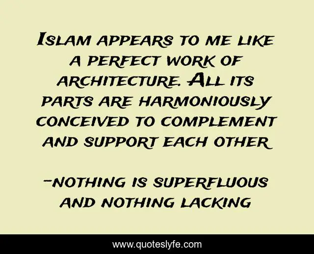 Islam appears to me like a perfect work of architecture. All its parts are harmoniously conceived to complement and support each other