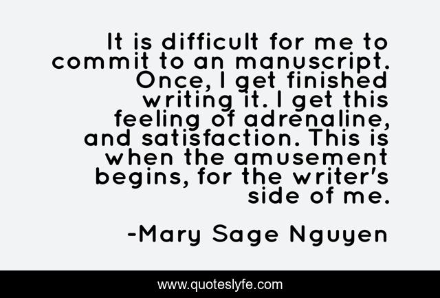 It is difficult for me to commit to an manuscript. Once, I get finished writing it. I get this feeling of adrenaline, and satisfaction. This is when the amusement begins, for the writer's side of me.