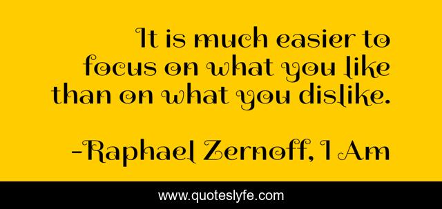 It is much easier to focus on what you like than on what you dislike.