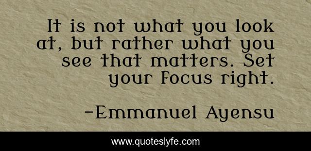 It is not what you look at, but rather what you see that matters. Set your focus right.