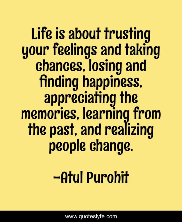 Life is about trusting your feelings and taking chances, losing and finding happiness, appreciating the memories, learning from the past, and realizing people change.