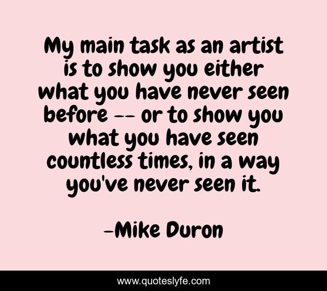 My main task as an artist is to show you either what you have never seen before -- or to show you what you have seen countless times, in a way you've never seen it.