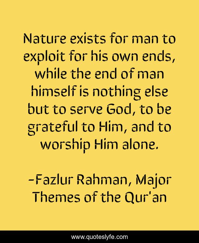 Nature exists for man to exploit for his own ends, while the end of man himself is nothing else but to serve God, to be grateful to Him, and to worship Him alone.