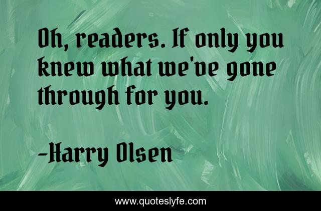 Oh, readers. If only you knew what we've gone through for you.