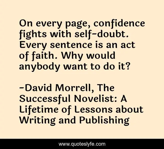 On every page, confidence fights with self-doubt. Every sentence is an act of faith. Why would anybody want to do it?