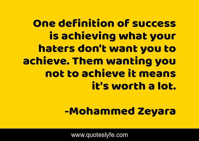 One definition of success is achieving what your haters don't want you to achieve. Them wanting you not to achieve it means it's worth a lot.