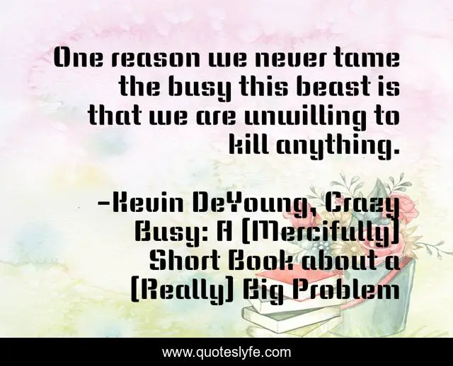 One reason we never tame the busy this beast is that we are unwilling to kill anything.