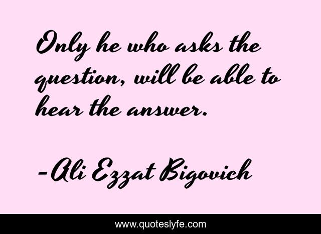 Only he who asks the question, will be able to hear the answer.